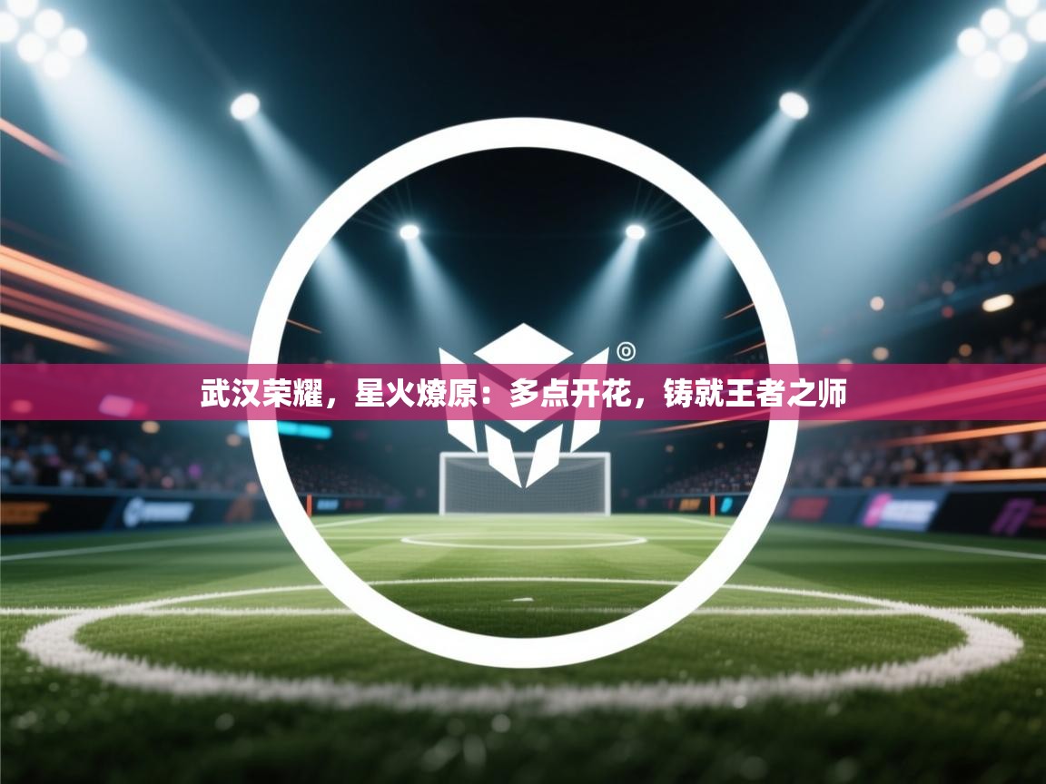 武汉荣耀，星火燎原：多点开花，铸就王者之师  第2张