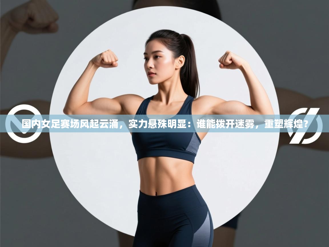 国内女足赛场风起云涌,实力悬殊明显:谁能拨开迷雾,重塑辉煌? 第2张