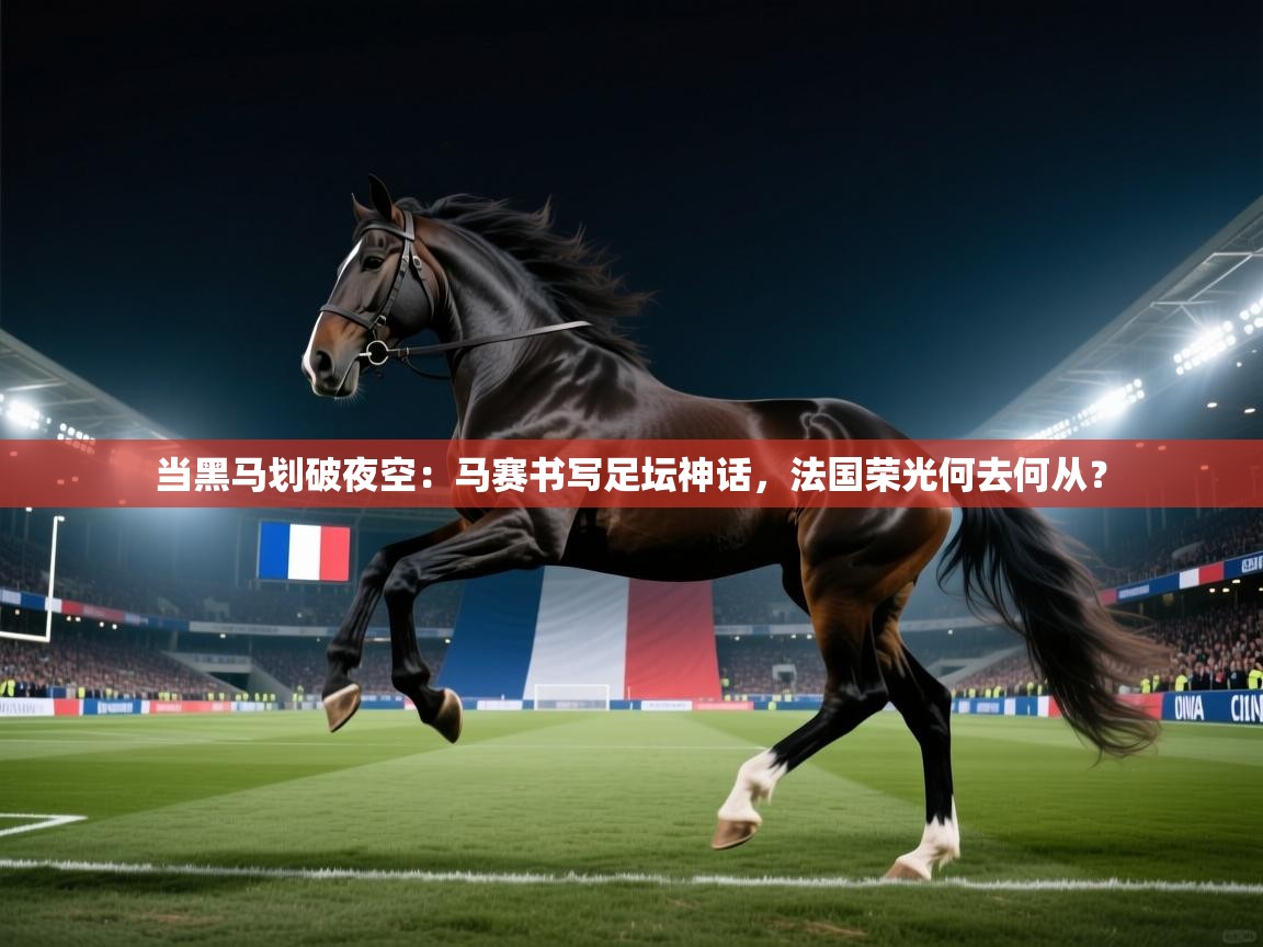 当黑马划破夜空:马赛书写足坛神话,法国荣光何去何从? 第1张