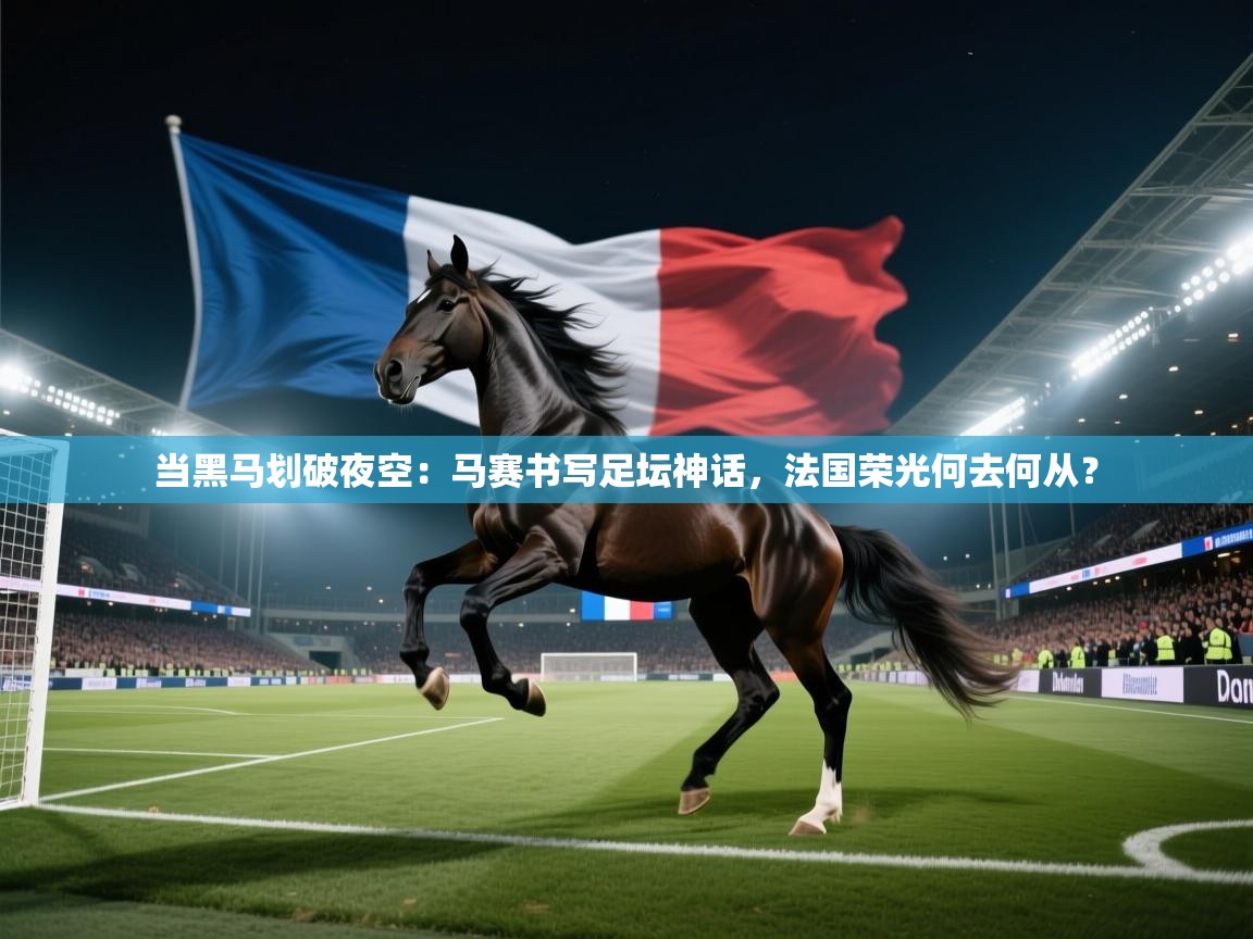 当黑马划破夜空:马赛书写足坛神话,法国荣光何去何从? 第2张