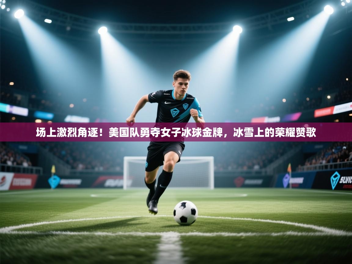 场上激烈角逐!美国队勇夺女子冰球金牌,冰雪上的荣耀赞歌 第1张