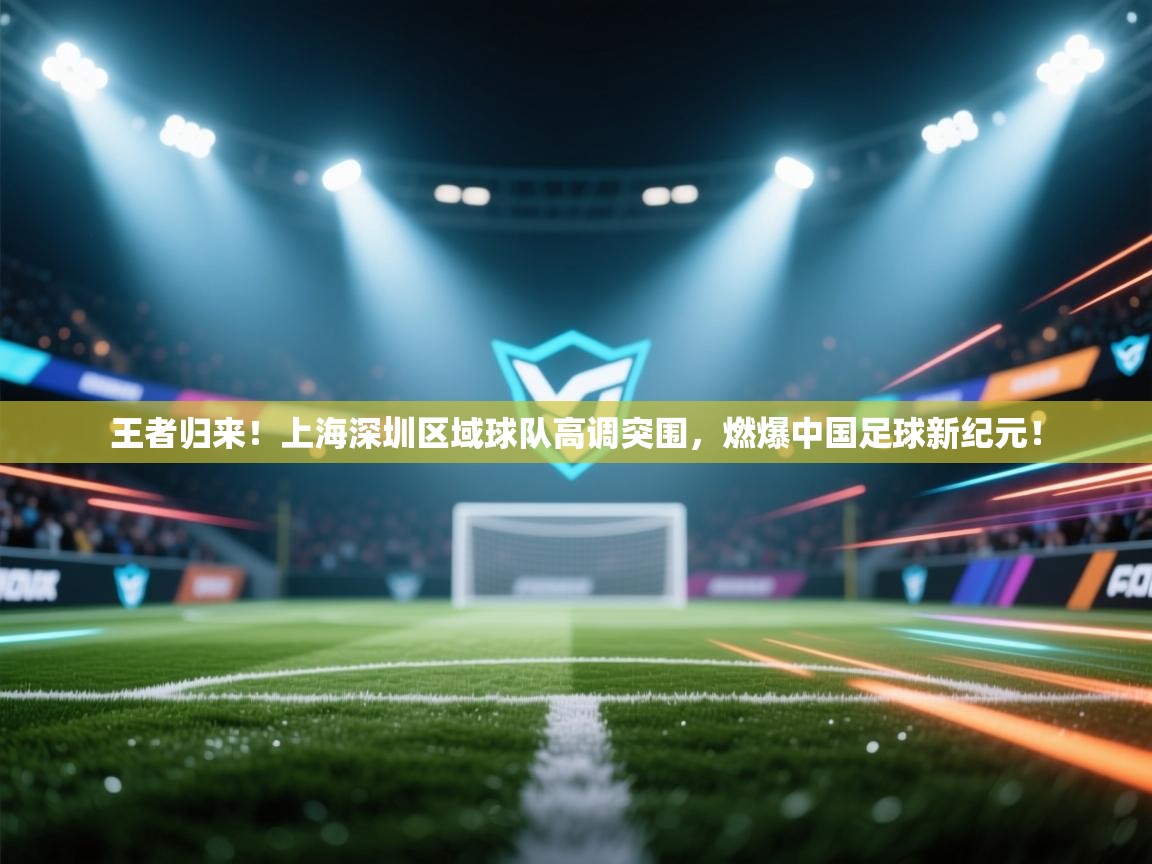 王者归来！上海深圳区域球队高调突围，燃爆中国足球新纪元！  第2张
