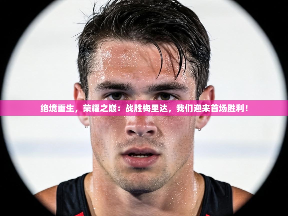 绝境重生,荣耀之巅:战胜梅里达,我们迎来首场胜利! 第2张