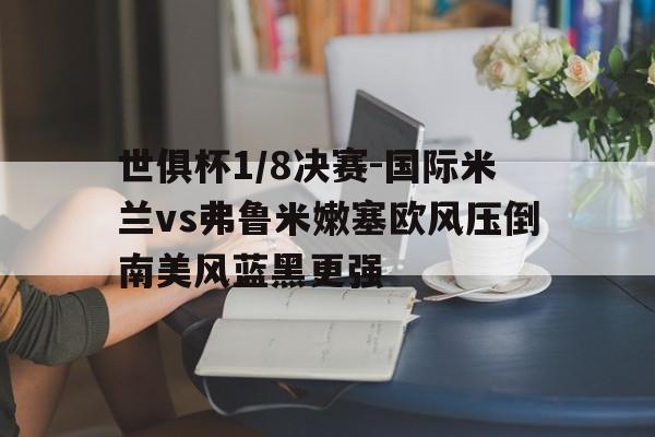 爱游戏体育-世俱杯1/8决赛-国际米兰vs弗鲁米嫩塞欧风压倒南美风蓝黑更强的简单介绍