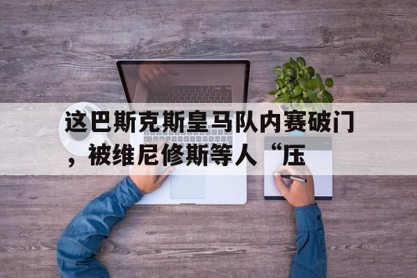 爱游戏体育-这巴斯克斯皇马队内赛破门，被维尼修斯等人“压的简单介绍