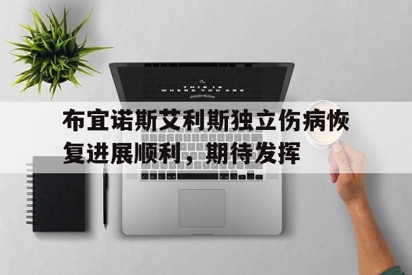 爱游戏体育-关于布宜诺斯艾利斯独立伤病恢复进展顺利，期待发挥的信息